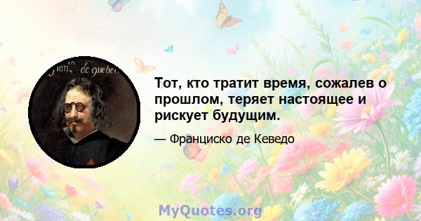 Тот, кто тратит время, сожалев о прошлом, теряет настоящее и рискует будущим.