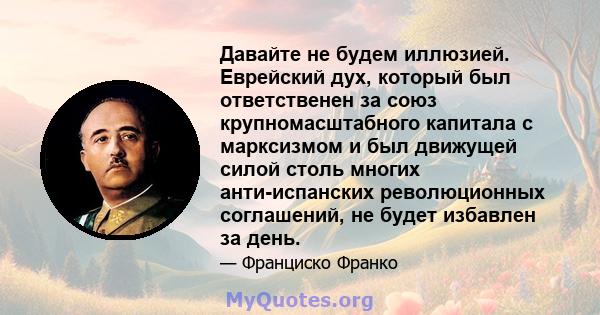 Давайте не будем иллюзией. Еврейский дух, который был ответственен за союз крупномасштабного капитала с марксизмом и был движущей силой столь многих анти-испанских революционных соглашений, не будет избавлен за день.