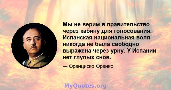 Мы не верим в правительство через кабину для голосования. Испанская национальная воля никогда не была свободно выражена через урну. У Испании нет глупых снов.