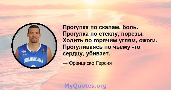 Прогулка по скалам, боль. Прогулка по стеклу, порезы. Ходить по горячим углям, ожоги. Прогуливаясь по чьему -то сердцу, убивает.