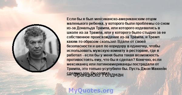 Если бы я был мексиканско-американским отцом маленького ребенка, у которого были проблемы со сном из-за Дональда Трампа, или которого издевались в школе из-за Трампа, или у которого было стыдно за ее собственное