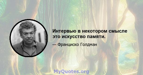 Интервью в некотором смысле это искусство памяти.