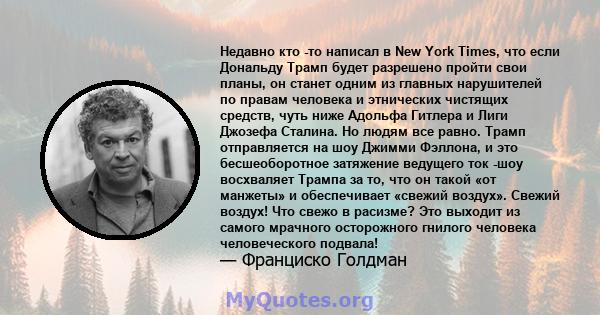 Недавно кто -то написал в New York Times, что если Дональду Трамп будет разрешено пройти свои планы, он станет одним из главных нарушителей по правам человека и этнических чистящих средств, чуть ниже Адольфа Гитлера и