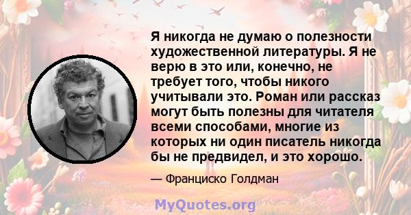 Я никогда не думаю о полезности художественной литературы. Я не верю в это или, конечно, не требует того, чтобы никого учитывали это. Роман или рассказ могут быть полезны для читателя всеми способами, многие из которых