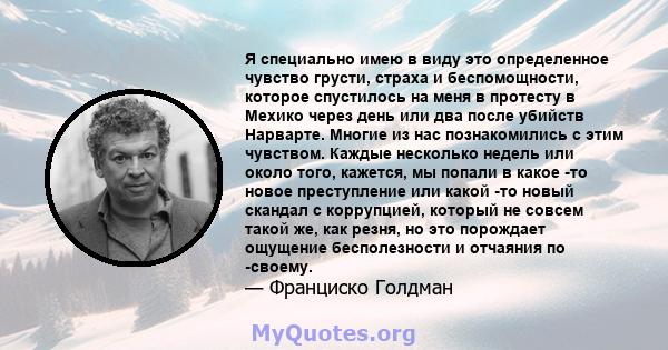 Я специально имею в виду это определенное чувство грусти, страха и беспомощности, которое спустилось на меня в протесту в Мехико через день или два после убийств Нарварте. Многие из нас познакомились с этим чувством.