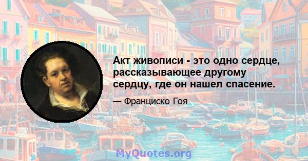 Акт живописи - это одно сердце, рассказывающее другому сердцу, где он нашел спасение.