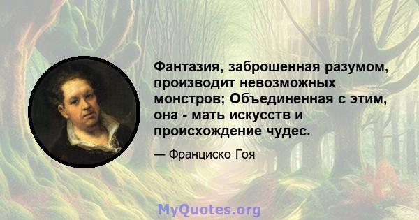 Фантазия, заброшенная разумом, производит невозможных монстров; Объединенная с этим, она - мать искусств и происхождение чудес.