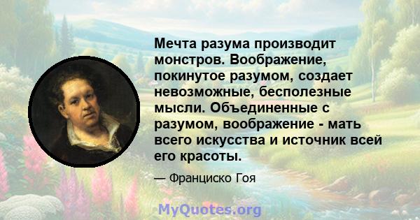 Мечта разума производит монстров. Воображение, покинутое разумом, создает невозможные, бесполезные мысли. Объединенные с разумом, воображение - мать всего искусства и источник всей его красоты.