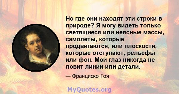 Но где они находят эти строки в природе? Я могу видеть только светящиеся или неясные массы, самолеты, которые продвигаются, или плоскости, которые отступают, рельефы или фон. Мой глаз никогда не ловит линии или детали.