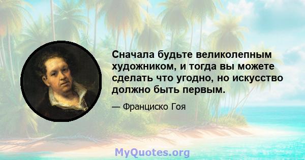 Сначала будьте великолепным художником, и тогда вы можете сделать что угодно, но искусство должно быть первым.