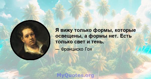 Я вижу только формы, которые освещены, а формы нет. Есть только свет и тень.