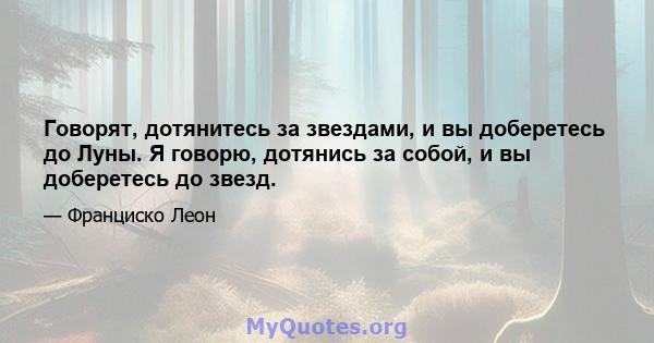 Говорят, дотянитесь за звездами, и вы доберетесь до Луны. Я говорю, дотянись за собой, и вы доберетесь до звезд.