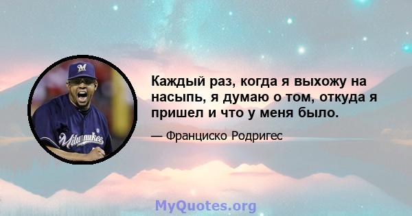 Каждый раз, когда я выхожу на насыпь, я думаю о том, откуда я пришел и что у меня было.