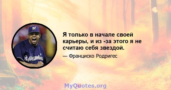 Я только в начале своей карьеры, и из -за этого я не считаю себя звездой.