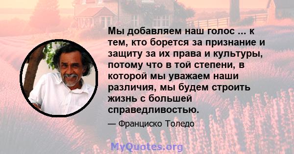 Мы добавляем наш голос ... к тем, кто борется за признание и защиту за их права и культуры, потому что в той степени, в которой мы уважаем наши различия, мы будем строить жизнь с большей справедливостью.