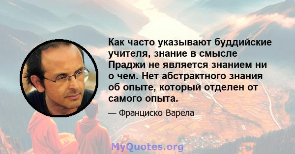 Как часто указывают буддийские учителя, знание в смысле Праджи не является знанием ни о чем. Нет абстрактного знания об опыте, который отделен от самого опыта.