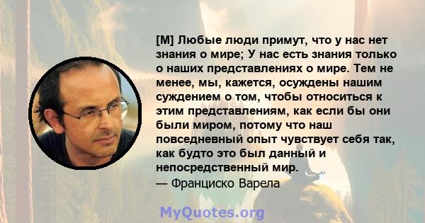 [M] Любые люди примут, что у нас нет знания о мире; У нас есть знания только о наших представлениях о мире. Тем не менее, мы, кажется, осуждены нашим суждением о том, чтобы относиться к этим представлениям, как если бы