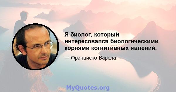 Я биолог, который интересовался биологическими корнями когнитивных явлений.