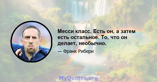 Месси класс. Есть он, а затем есть остальное. То, что он делает, необычно.