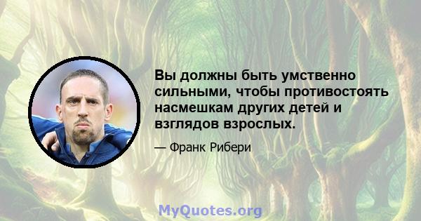 Вы должны быть умственно сильными, чтобы противостоять насмешкам других детей и взглядов взрослых.