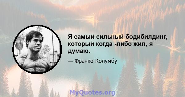 Я самый сильный бодибилдинг, который когда -либо жил, я думаю.