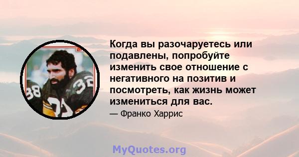 Когда вы разочаруетесь или подавлены, попробуйте изменить свое отношение с негативного на позитив и посмотреть, как жизнь может измениться для вас.