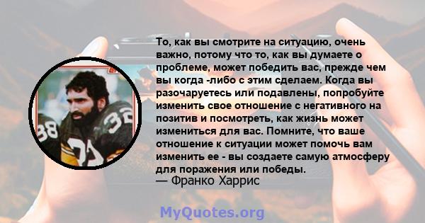 То, как вы смотрите на ситуацию, очень важно, потому что то, как вы думаете о проблеме, может победить вас, прежде чем вы когда -либо с этим сделаем. Когда вы разочаруетесь или подавлены, попробуйте изменить свое