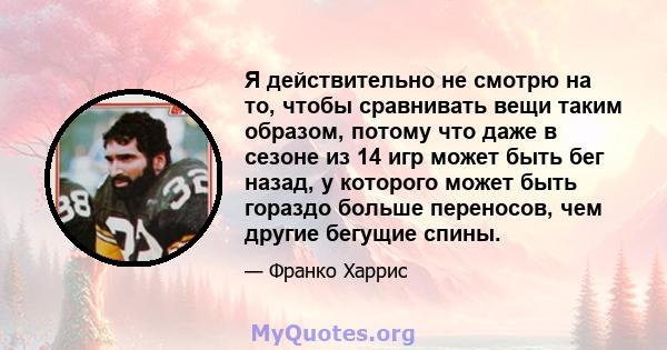 Я действительно не смотрю на то, чтобы сравнивать вещи таким образом, потому что даже в сезоне из 14 игр может быть бег назад, у которого может быть гораздо больше переносов, чем другие бегущие спины.