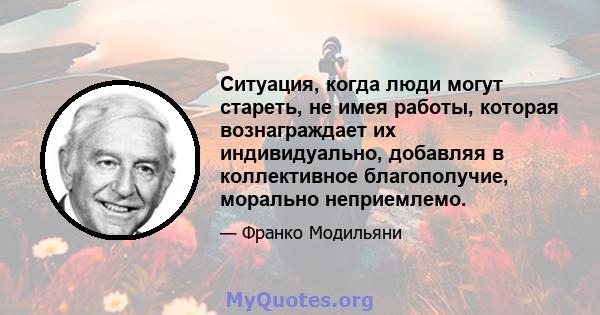 Ситуация, когда люди могут стареть, не имея работы, которая вознаграждает их индивидуально, добавляя в коллективное благополучие, морально неприемлемо.