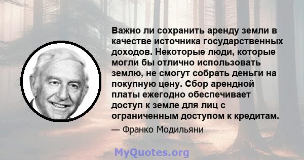 Важно ли сохранить аренду земли в качестве источника государственных доходов. Некоторые люди, которые могли бы отлично использовать землю, не смогут собрать деньги на покупную цену. Сбор арендной платы ежегодно