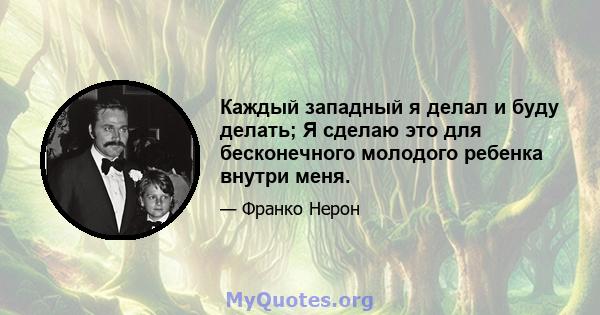 Каждый западный я делал и буду делать; Я сделаю это для бесконечного молодого ребенка внутри меня.