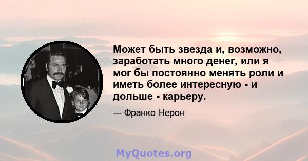 Может быть звезда и, возможно, заработать много денег, или я мог бы постоянно менять роли и иметь более интересную - и дольше - карьеру.