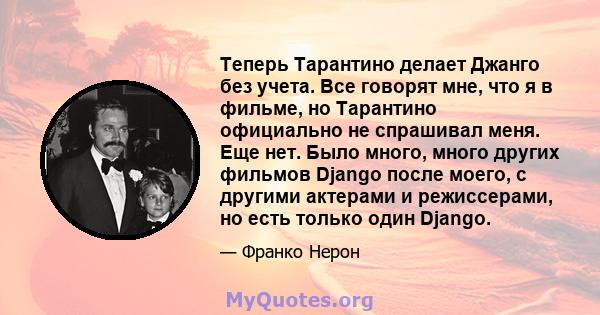 Теперь Тарантино делает Джанго без учета. Все говорят мне, что я в фильме, но Тарантино официально не спрашивал меня. Еще нет. Было много, много других фильмов Django после моего, с другими актерами и режиссерами, но