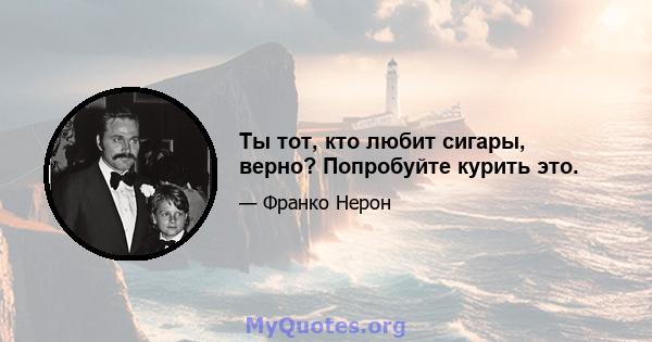 Ты тот, кто любит сигары, верно? Попробуйте курить это.