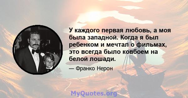 У каждого первая любовь, а моя была западной. Когда я был ребенком и мечтал о фильмах, это всегда было ковбоем на белой лошади.