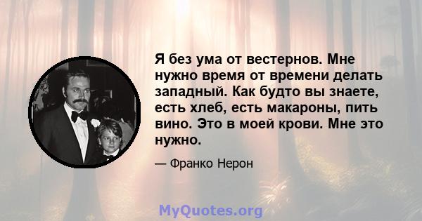 Я без ума от вестернов. Мне нужно время от времени делать западный. Как будто вы знаете, есть хлеб, есть макароны, пить вино. Это в моей крови. Мне это нужно.