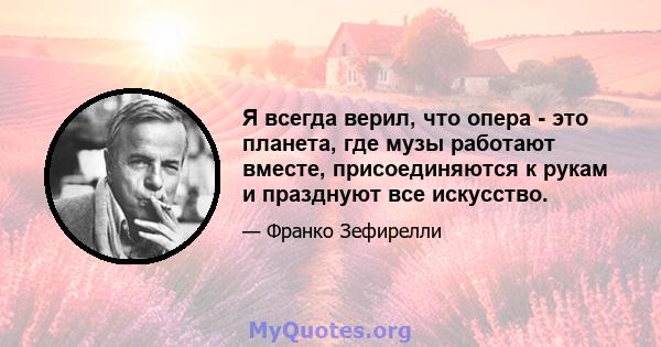 Я всегда верил, что опера - это планета, где музы работают вместе, присоединяются к рукам и празднуют все искусство.