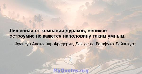 Лишенная от компании дураков, великое остроумие не кажется наполовину таким умным.