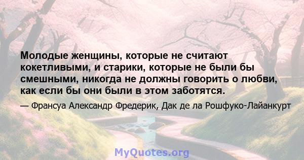 Молодые женщины, которые не считают кокетливыми, и старики, которые не были бы смешными, никогда не должны говорить о любви, как если бы они были в этом заботятся.