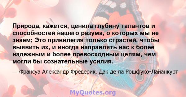 Природа, кажется, ценила глубину талантов и способностей нашего разума, о которых мы не знаем; Это привилегия только страстей, чтобы выявить их, и иногда направлять нас к более надежным и более превосходным целям, чем