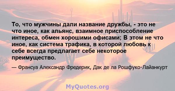 То, что мужчины дали название дружбы, - это не что иное, как альянс, взаимное приспособление интереса, обмен хорошими офисами; В этом не что иное, как система трафика, в которой любовь к себе всегда предлагает себе