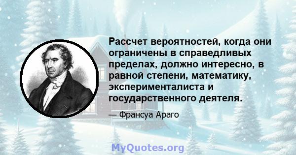 Рассчет вероятностей, когда они ограничены в справедливых пределах, должно интересно, в равной степени, математику, эксперименталиста и государственного деятеля.