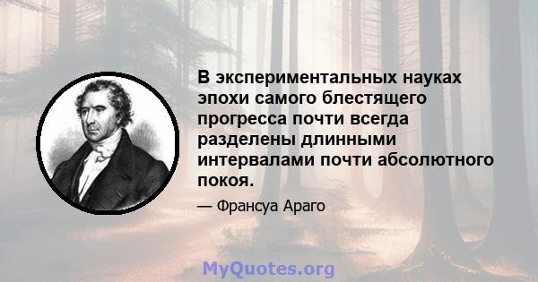 В экспериментальных науках эпохи самого блестящего прогресса почти всегда разделены длинными интервалами почти абсолютного покоя.