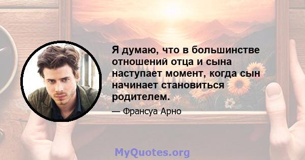 Я думаю, что в большинстве отношений отца и сына наступает момент, когда сын начинает становиться родителем.