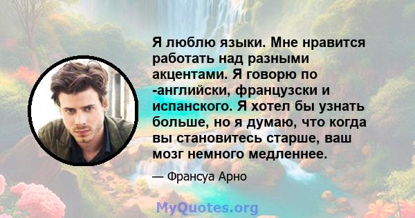 Я люблю языки. Мне нравится работать над разными акцентами. Я говорю по -английски, французски и испанского. Я хотел бы узнать больше, но я думаю, что когда вы становитесь старше, ваш мозг немного медленнее.