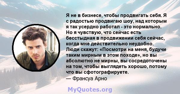 Я не в бизнесе, чтобы продвигать себя. Я с радостью продвигаю шоу, над которым я так усердно работал - это нормально. Но я чувствую, что сейчас есть бесстыдная в продвижении себя сейчас, когда мне действительно