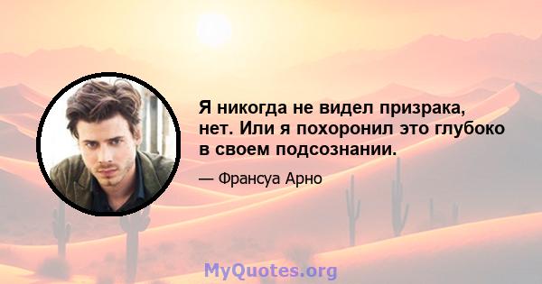 Я никогда не видел призрака, нет. Или я похоронил это глубоко в своем подсознании.