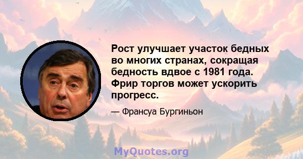 Рост улучшает участок бедных во многих странах, сокращая бедность вдвое с 1981 года. Фрир торгов может ускорить прогресс.