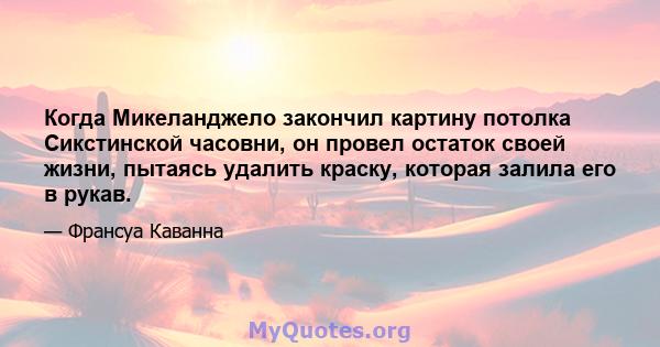 Когда Микеланджело закончил картину потолка Сикстинской часовни, он провел остаток своей жизни, пытаясь удалить краску, которая залила его в рукав.