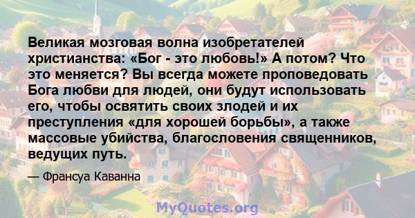 Великая мозговая волна изобретателей христианства: «Бог - это любовь!» А потом? Что это меняется? Вы всегда можете проповедовать Бога любви для людей, они будут использовать его, чтобы освятить своих злодей и их